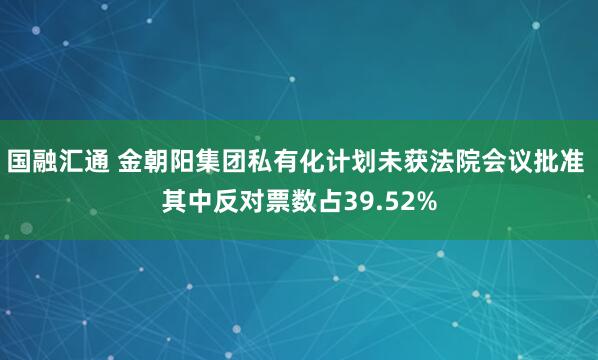 国融汇通 金朝阳集团私有化计划未获法院会议批准 其中反对票数占39.52%