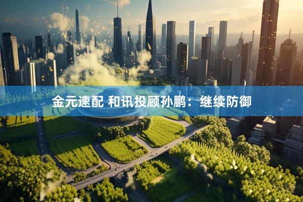 金元速配 和讯投顾孙鹏：继续防御