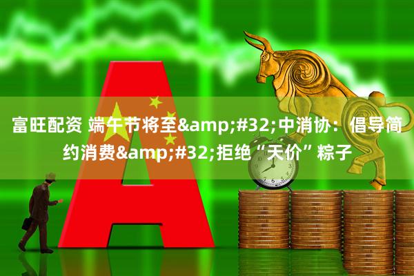 富旺配资 端午节将至&#32;中消协：倡导简约消费&#32;拒绝“天价”粽子