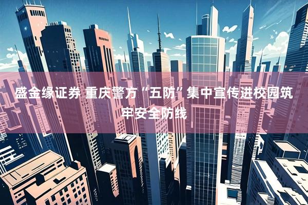 盛金缘证券 重庆警方“五防”集中宣传进校园筑牢安全防线