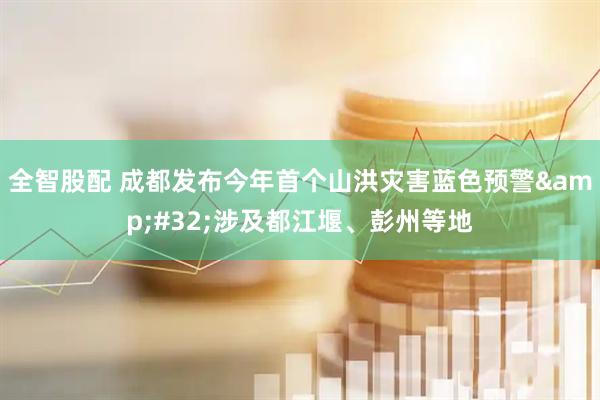 全智股配 成都发布今年首个山洪灾害蓝色预警&#32;涉及都江堰、彭州等地