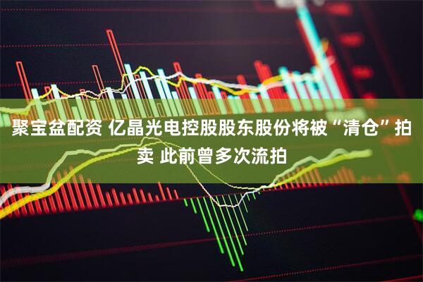 聚宝盆配资 亿晶光电控股股东股份将被“清仓”拍卖 此前曾多次流拍