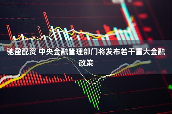 驰盈配资 中央金融管理部门将发布若干重大金融政策