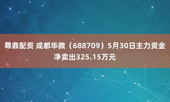 尊鼎配资 成都华微（688709）5月30日主力资金净卖出325.15万元