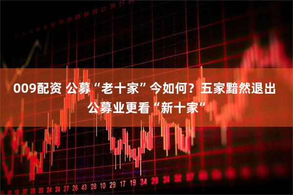 009配资 公募“老十家”今如何？五家黯然退出 公募业更看“新十家”