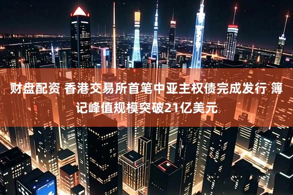 财盘配资 香港交易所首笔中亚主权债完成发行 簿记峰值规模突破21亿美元