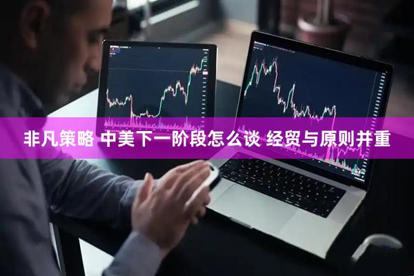 非凡策略 中美下一阶段怎么谈 经贸与原则并重