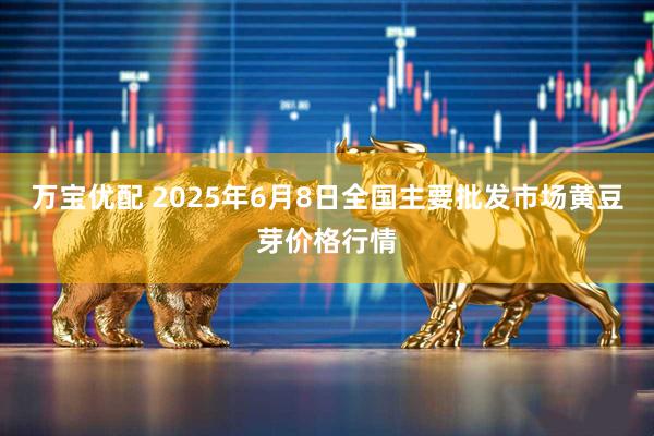 万宝优配 2025年6月8日全国主要批发市场黄豆芽价格行情