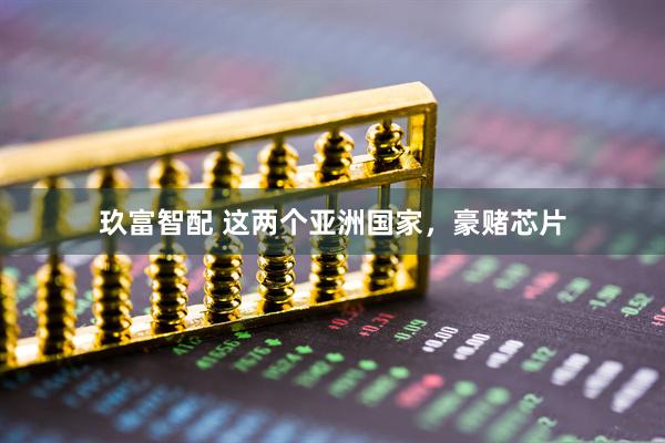 玖富智配 这两个亚洲国家，豪赌芯片