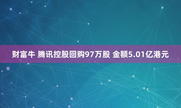 财富牛 腾讯控股回购97万股 金额5.01亿港元