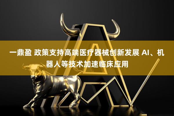 一鼎盈 政策支持高端医疗器械创新发展 AI、机器人等技术加速临床应用