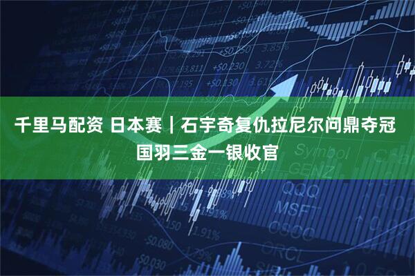 千里马配资 日本赛｜石宇奇复仇拉尼尔问鼎夺冠 国羽三金一银收官