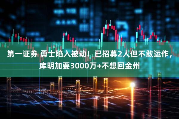 第一证券 勇士陷入被动！已招募2人但不敢运作，库明加要3000万+不想回金州