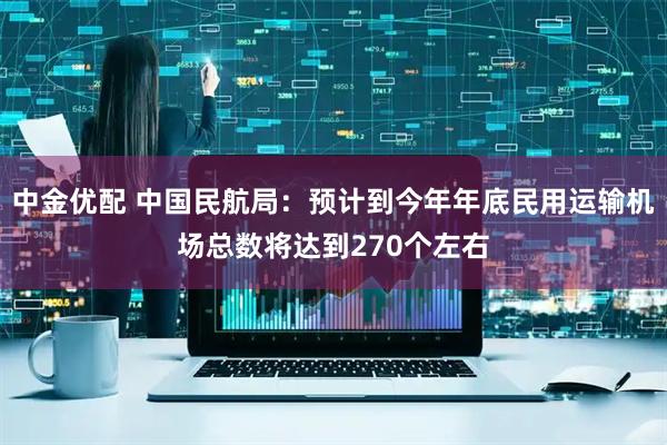 中金优配 中国民航局：预计到今年年底民用运输机场总数将达到270个左右