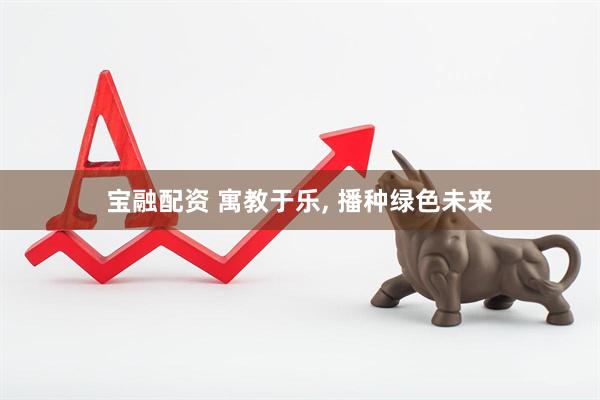 宝融配资 寓教于乐, 播种绿色未来