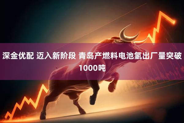 深金优配 迈入新阶段 青岛产燃料电池氢出厂量突破1000吨