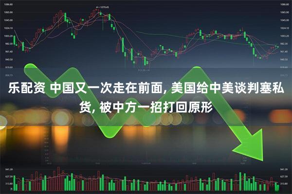 乐配资 中国又一次走在前面, 美国给中美谈判塞私货, 被中方一招打回原形