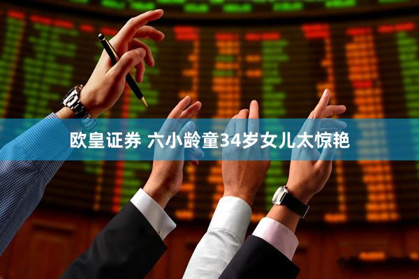 欧皇证券 六小龄童34岁女儿太惊艳