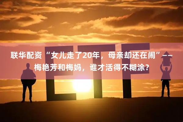联华配资 “女儿走了20年，母亲却还在闹”——梅艳芳和梅妈，谁才活得不糊涂？