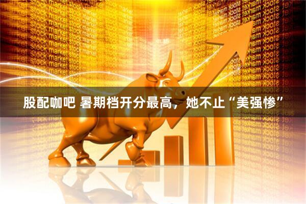 股配咖吧 暑期档开分最高，她不止“美强惨”