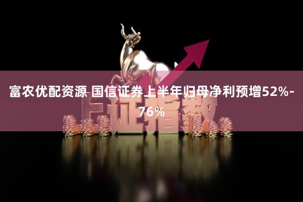 富农优配资源 国信证券上半年归母净利预增52%-76%