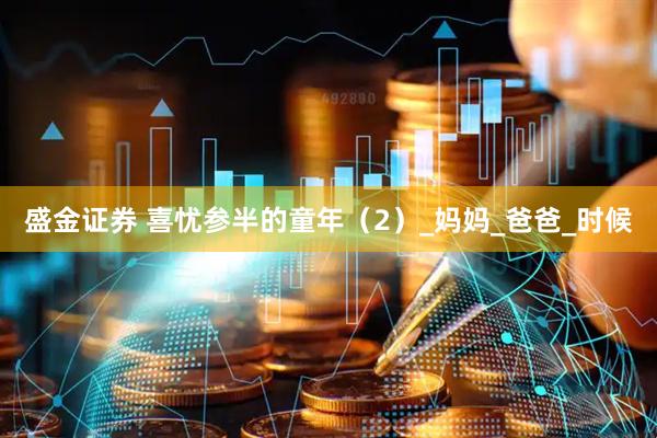 盛金证券 喜忧参半的童年（2）_妈妈_爸爸_时候