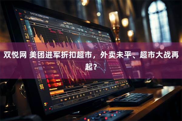双悦网 美团进军折扣超市，外卖未平、超市大战再起？