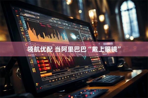 领航优配 当阿里巴巴“戴上眼镜”