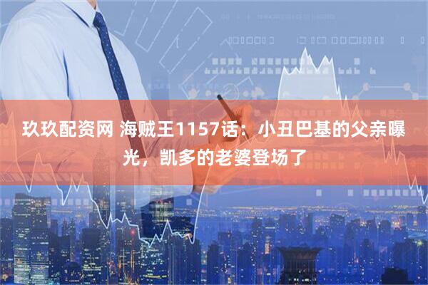 玖玖配资网 海贼王1157话：小丑巴基的父亲曝光，凯多的老婆登场了