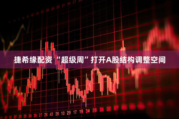 捷希缘配资 “超级周”打开A股结构调整空间