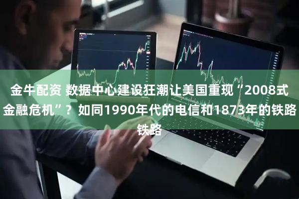 金牛配资 数据中心建设狂潮让美国重现“2008式金融危机”？如同1990年代的电信和1873年的铁路