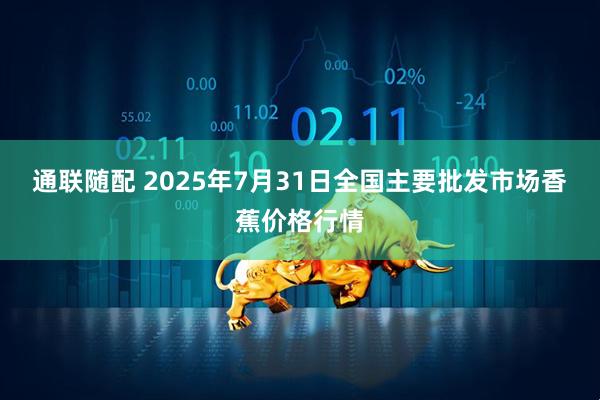 通联随配 2025年7月31日全国主要批发市场香蕉价格行情