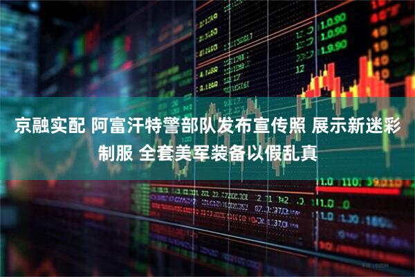 京融实配 阿富汗特警部队发布宣传照 展示新迷彩制服 全套美军装备以假乱真