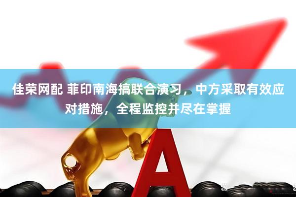 佳荣网配 菲印南海搞联合演习，中方采取有效应对措施，全程监控并尽在掌握