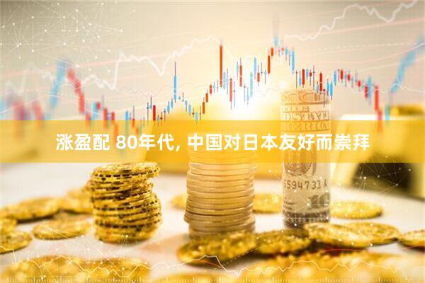 涨盈配 80年代, 中国对日本友好而崇拜