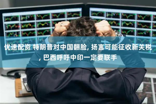 优速配资 特朗普对中国翻脸, 扬言可能征收新关税, 巴西呼吁中印一定要联手
