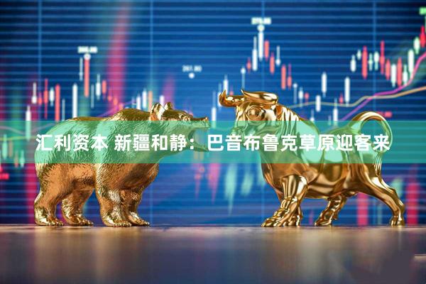 汇利资本 新疆和静：巴音布鲁克草原迎客来