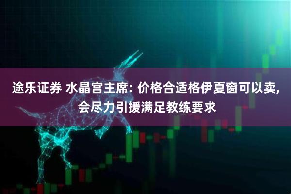 途乐证券 水晶宫主席: 价格合适格伊夏窗可以卖, 会尽力引援满足教练要求