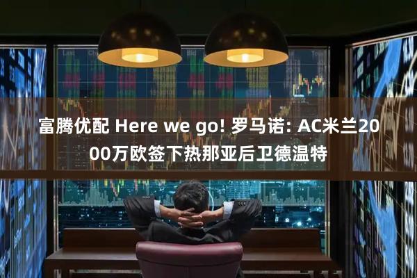 富腾优配 Here we go! 罗马诺: AC米兰2000万欧签下热那亚后卫德温特