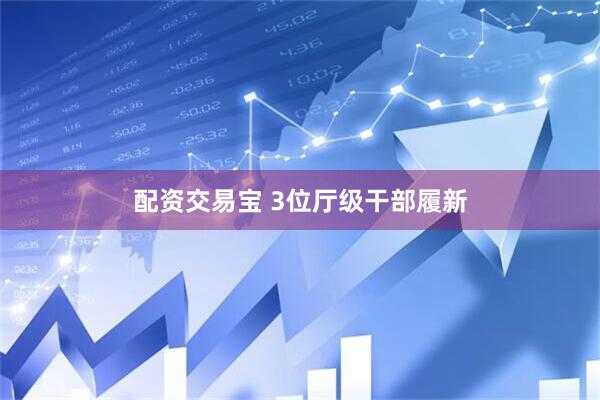 配资交易宝 3位厅级干部履新