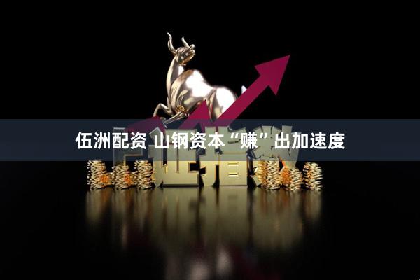 伍洲配资 山钢资本“赚”出加速度