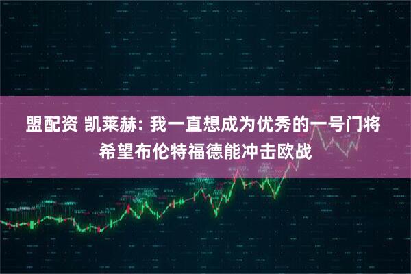 盟配资 凯莱赫: 我一直想成为优秀的一号门将 希望布伦特福德能冲击欧战