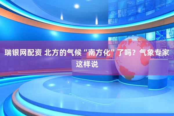 瑞银网配资 北方的气候“南方化”了吗？气象专家这样说