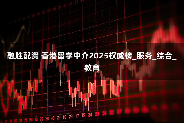 融胜配资 香港留学中介2025权威榜_服务_综合_教育