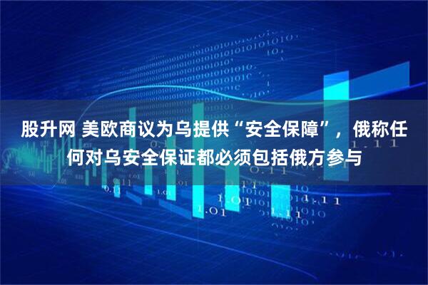 股升网 美欧商议为乌提供“安全保障”，俄称任何对乌安全保证都必须包括俄方参与