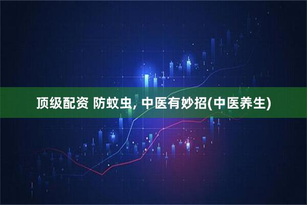 顶级配资 防蚊虫, 中医有妙招(中医养生)