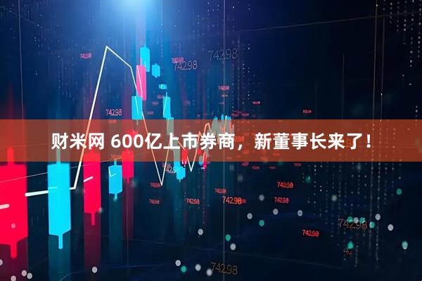 财米网 600亿上市券商，新董事长来了！