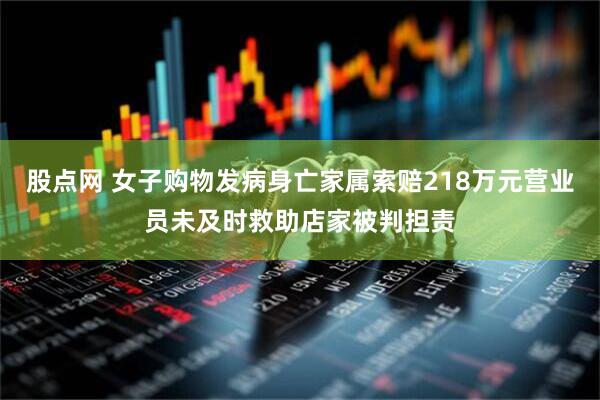 股点网 女子购物发病身亡家属索赔218万元营业员未及时救助店家被判担责