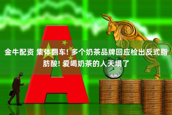 金牛配资 集体翻车! 多个奶茶品牌回应检出反式脂肪酸! 爱喝奶茶的人天塌了