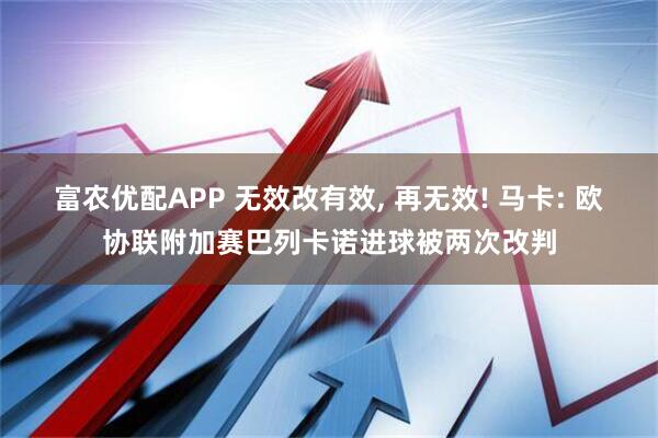 富农优配APP 无效改有效, 再无效! 马卡: 欧协联附加赛巴列卡诺进球被两次改判